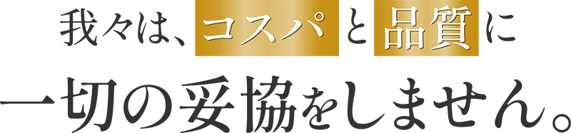 我々は、コスパと品質に一切の妥協をしません